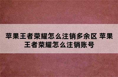 苹果王者荣耀怎么注销多余区 苹果王者荣耀怎么注销账号